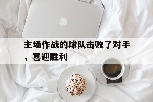 包含主场作战的球队击败了对手，喜迎胜利的词条