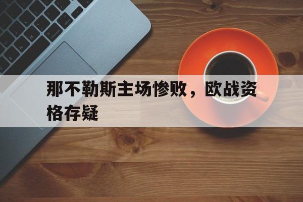 关于那不勒斯主场惨败，欧战资格存疑的信息