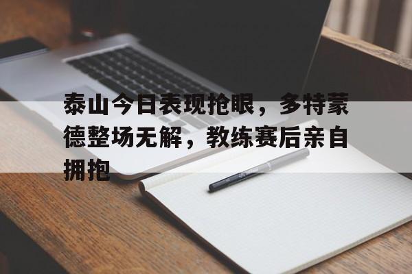 泰山今日表现抢眼，多特蒙德整场无解，教练赛后亲自拥抱